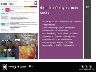 13
•  eGuichet pour les démarches et les demandes
d’administratifs
•  Application Mobigo pour le paiement du
stationnement par smartphone
•  Outil de ticketing pour suivi des demandes
citoyennes et organisation des services
•  Aménagement urbain, revitalisation
commerciale par analyse vidéo de la
fréquentation et des flux de circulation
4 outils déployés ou en
cours
 