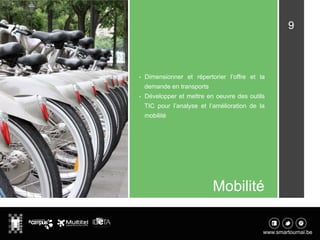 Mobilité
•  Dimensionner et répertorier l’offre et la
demande en transports
•  Développer et mettre en oeuvre des outils
TIC pour l’analyse et l’amélioration de la
mobilité
9
 