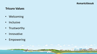 Improving lives, building independence
Tricuro Values
• Welcoming
• Inclusive
• Trustworthy
• Innovative
• Empowering
#smartcitiesuk
 