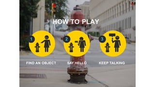HOW TO PLAY
FIND AN OBJECT SAY HELLO KEEP TALKING
1234
1234
1234
1 32
 