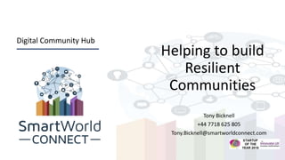 Digital Community Hub
Helping to build
Resilient
Communities
Tony Bicknell
+44 7718 625 805
Tony.Bicknell@smartworldconnect.com
 