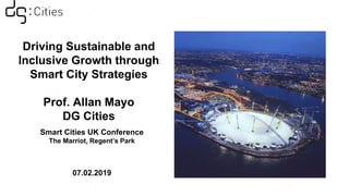 Driving Sustainable and
Inclusive Growth through
Smart City Strategies
Prof. Allan Mayo
DG Cities
Smart Cities UK Conference
The Marriot, Regent’s Park
07.02.2019
 
