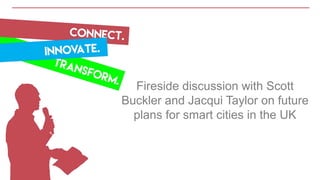 Fireside discussion with Scott
Buckler and Jacqui Taylor on future
plans for smart cities in the UK
 