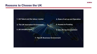 Reasons to Choose the UK
1. UK Talent and the labour market
2. The UK Innovation Environment
3. UK Infrastructure
5. Access to Funding
6. The UK Tax Environment
4. Ease of set up and Operation
7. The UK Business Environment
 