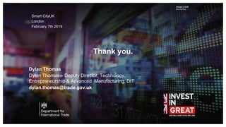Image credit
Second line
Thank you.
Smart CityUK
London
February 7th 2019
Dylan Thomas
Dylan Thomas – Deputy Director, Technology,
Entrepreneurship & Advanced Manufacturing, DIT
dylan.thomas@trade.gov.uk
 
