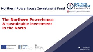 @NPIFBBB
www.npif.co.uk
Northern Powerhouse Investment Fund
The Northern Powerhouse
& sustainable investment
in the North
 