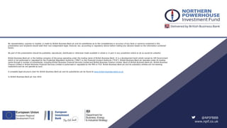 No representation, express or implied, is made by British Business Bank plc and its subsidiaries as to the completeness or accuracy of any facts or opinions contained in this
presentation and recipients should seek their own independent legal, financial, tax, accounting or regulatory advice before making any decision based on the information contained
herein.
No part of this presentation should be published, reproduced, distributed or otherwise made available in whole or in part in any jurisdiction where to do so would be unlawful.
British Business Bank plc is the holding company of the group operating under the trading name of British Business Bank. It is a development bank wholly owned by HM Government
which is not authorised or regulated by the Prudential Regulation Authority (“PRA”) or the Financial Conduct Authority (“FCA”). British Business Bank plc operates under its trading
name through a number of subsidiaries, including British Business Financial Services Limited and British Business Finance Limited. None of British Business Bank plc, British Business
Finance Limited or British Business Financial Services Limited is authorised or regulated by the PRA or FCA. British Business Bank plc and its subsidiary entities are not banking
institutions and do not operate as such.
A complete legal structure chart for British Business Bank plc and its subsidiaries can be found at www.british-business-bank.co.uk.
© British Business Bank plc July 2016
@NPIFBBB
www.npif.co.uk
 