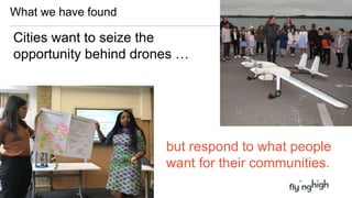 What we have found
Cities want to seize the
opportunity behind drones …
but respond to what people
want for their communities.
 