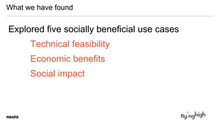 What we have found
Explored five socially beneficial use cases
Technical feasibility
Economic benefits
Social impact
 