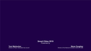 Smart Cities 2019
Presented by
Tom Warburton
Director of Place, Newcastle City Council
Steve Caughey
Director of the National Innovation Centre for Data
 