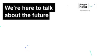 We’re here to talk
about the future
newcastlehelix.co.uk
 