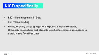 NICD specifically...
• £30 million investment in Data
• £50 million building
• A unique facility bringing together the public and private sector,
University, researchers and students together to enable organisations to
extract value from their data.
Smart Cities 2019
 