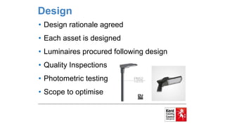 Design
• Design rationale agreed
• Each asset is designed
• Luminaires procured following design
• Quality Inspections
• Photometric testing
• Scope to optimise
 