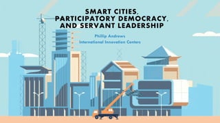 SMART CITIES,
PARTICIPATORY DEMOCRACY,
AND SERVANT LEADERSHIP
 