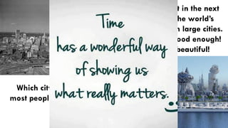 18
Which city would
most people choose?
Scientists project that in the next
40 years, 80% of the world’s
population will live in large cities.
But “large” is NOT good enough!
Cities have to be beautiful!
 