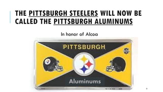 THE PITTSBURGH STEELERS WILL NOW BE
CALLED THE PITTSBURGH ALUMINUMS
In honor of Alcoa
25
Aluminums
 