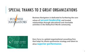 SPECIAL THANKS TO 2 GREAT ORGANIZATIONS
3
Business Navigators is dedicated to furthering the core
values of servant leadership and trusted
relationships through educational and charitable
activities in the Dallas/Fort Worth community.
Korn Ferry is a global organizational consulting firm
that helps its clients synchronize strategy and talent to
drive superior performance.
 
