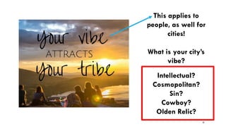 32
This applies to
people, as well for
cities!
What is your city’s
vibe?
Intellectual?
Cosmopolitan?
Sin?
Cowboy?
Olden Relic?
 