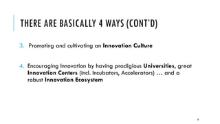 THERE ARE BASICALLY 4 WAYS (CONT’D)
3. Promoting and cultivating an Innovation Culture
4. Encouraging Innovation by having prodigious Universities, great
Innovation Centers (incl. Incubators, Accelerators) … and a
robust Innovation Ecosystem
33
 