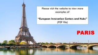PARIS
Paris is named the 2017 innovation capital of Europe
https://horizon-magazine.eu/article/paris-named-2017-innovation-
capital-europe.html
Please visit the website to view more
examples of
“European Innovation Centers and Hubs”
(PDF file)
 