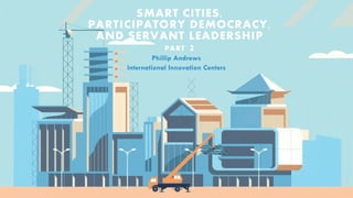 SMART CITIES,
PARTICIPATORY DEMOCRACY,
AND SERVANT LEADERSHIP
PART 2
 