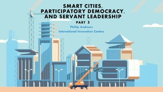 SMART CITIES,
PARTICIPATORY DEMOCRACY,
AND SERVANT LEADERSHIP
PART 3
 