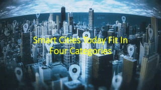Smart Cities Today Fit In
Four Categories
 