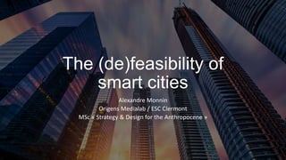 The (de)feasibility of
smart cities
Alexandre Monnin
Origens Medialab / ESC Clermont
MSc « Strategy & Design for the Anthropocene »
 