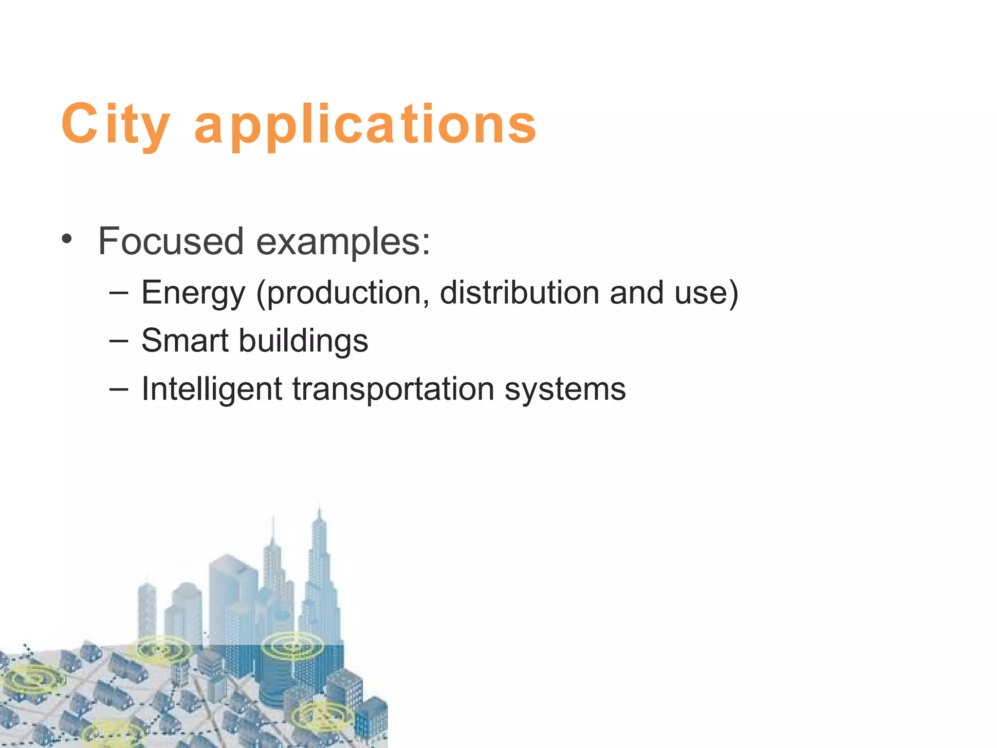 City applications
• Focused examples:
– Energy (production, distribution and use)
– Smart buildings
– Intelligent transportation systems

 