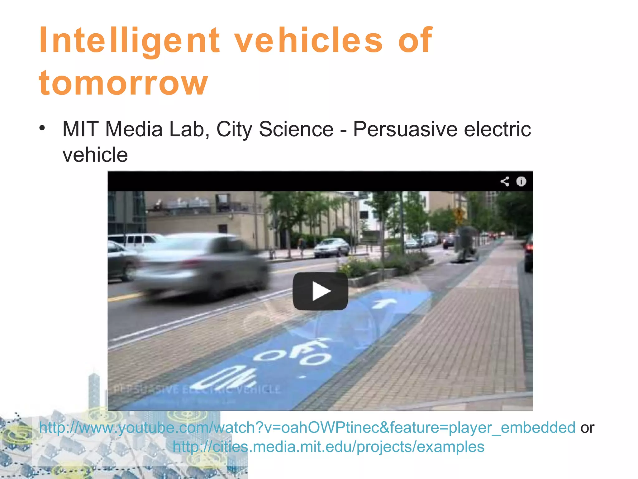 Intelligent vehicles of
tomorrow
• MIT Media Lab, City Science - Persuasive electric
vehicle

http://www.youtube.com/watch?v=oahOWPtinec&feature=player_embedded or
http://cities.media.mit.edu/projects/examples

 