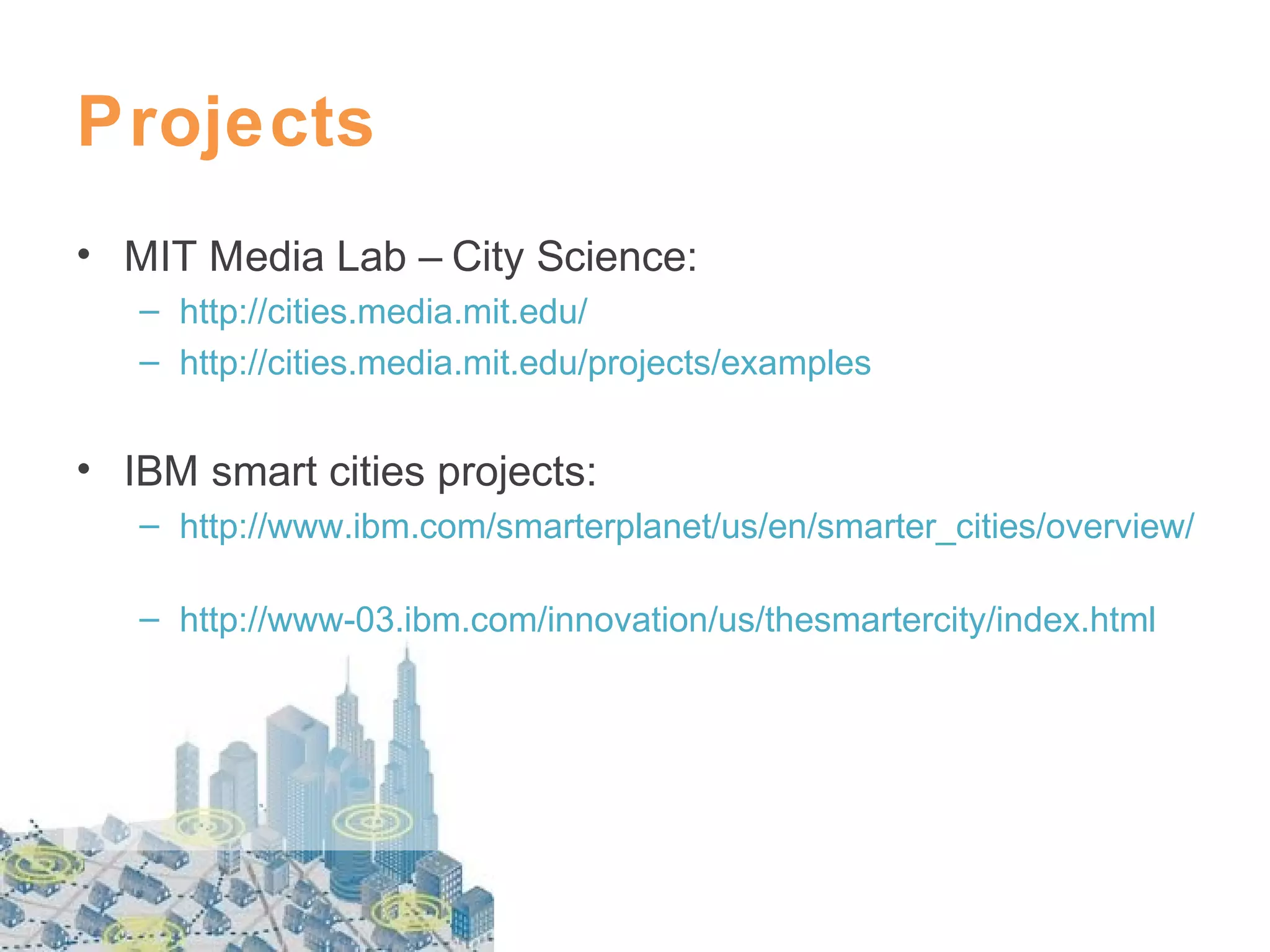 Projects
• MIT Media Lab – City Science:
– http://cities.media.mit.edu/
– http://cities.media.mit.edu/projects/examples

• IBM smart cities projects:
– http://www.ibm.com/smarterplanet/us/en/smarter_cities/overview/
– http://www-03.ibm.com/innovation/us/thesmartercity/index.html

 