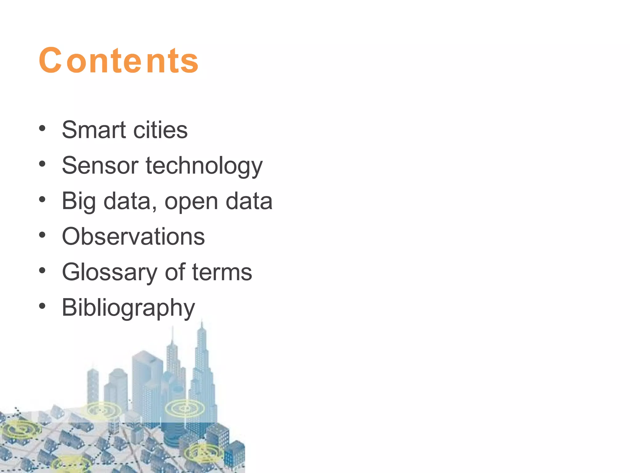 Contents
•
•
•
•
•
•

Smart cities
Sensor technology
Big data, open data
Observations
Glossary of terms
Bibliography

 