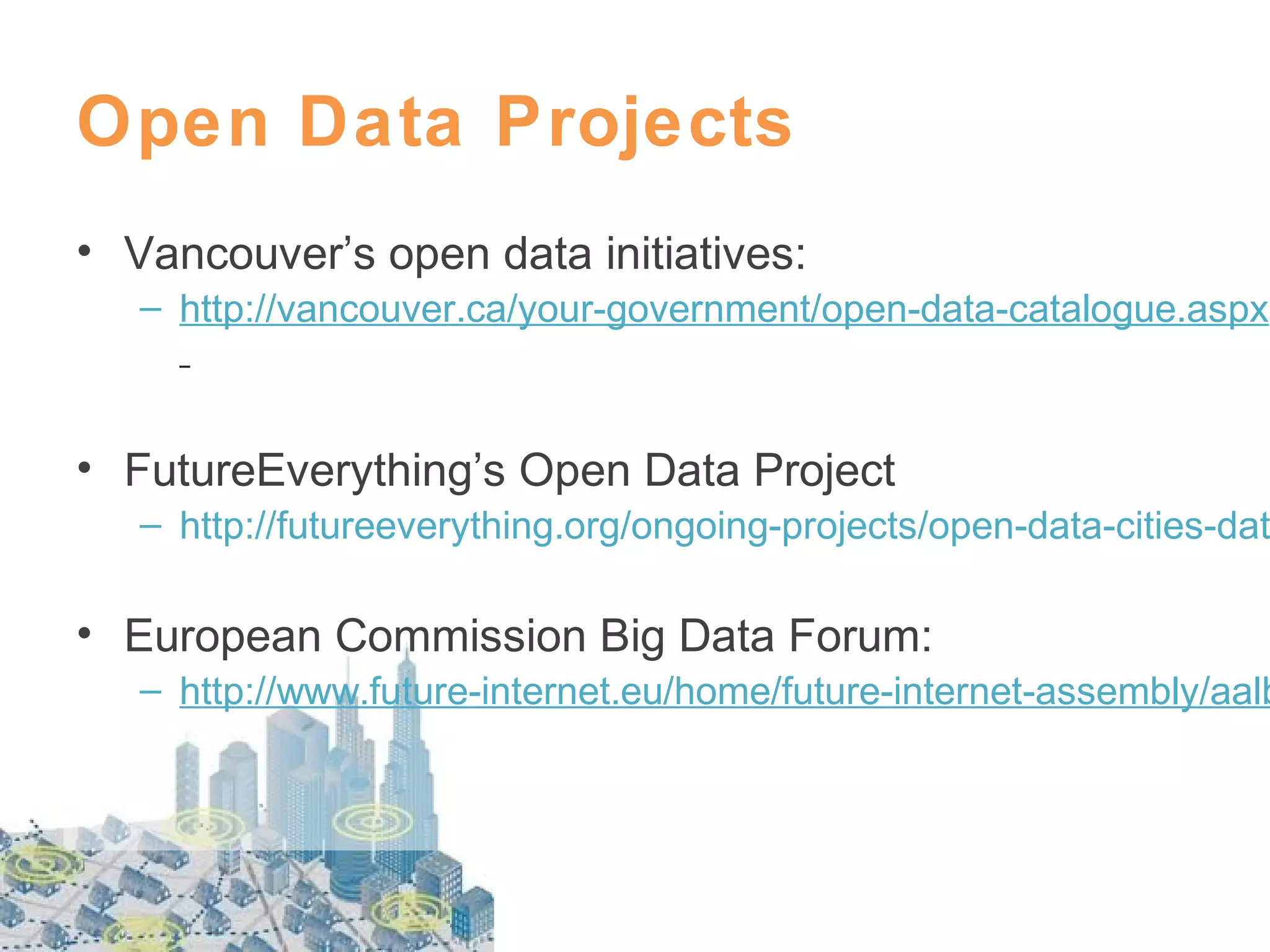 Open Data Projects
• Vancouver’s open data initiatives:
– http://vancouver.ca/your-government/open-data-catalogue.aspx

• FutureEverything’s Open Data Project

– http://futureeverything.org/ongoing-projects/open-data-cities-dat

• European Commission Big Data Forum:

– http://www.future-internet.eu/home/future-internet-assembly/aalb

 