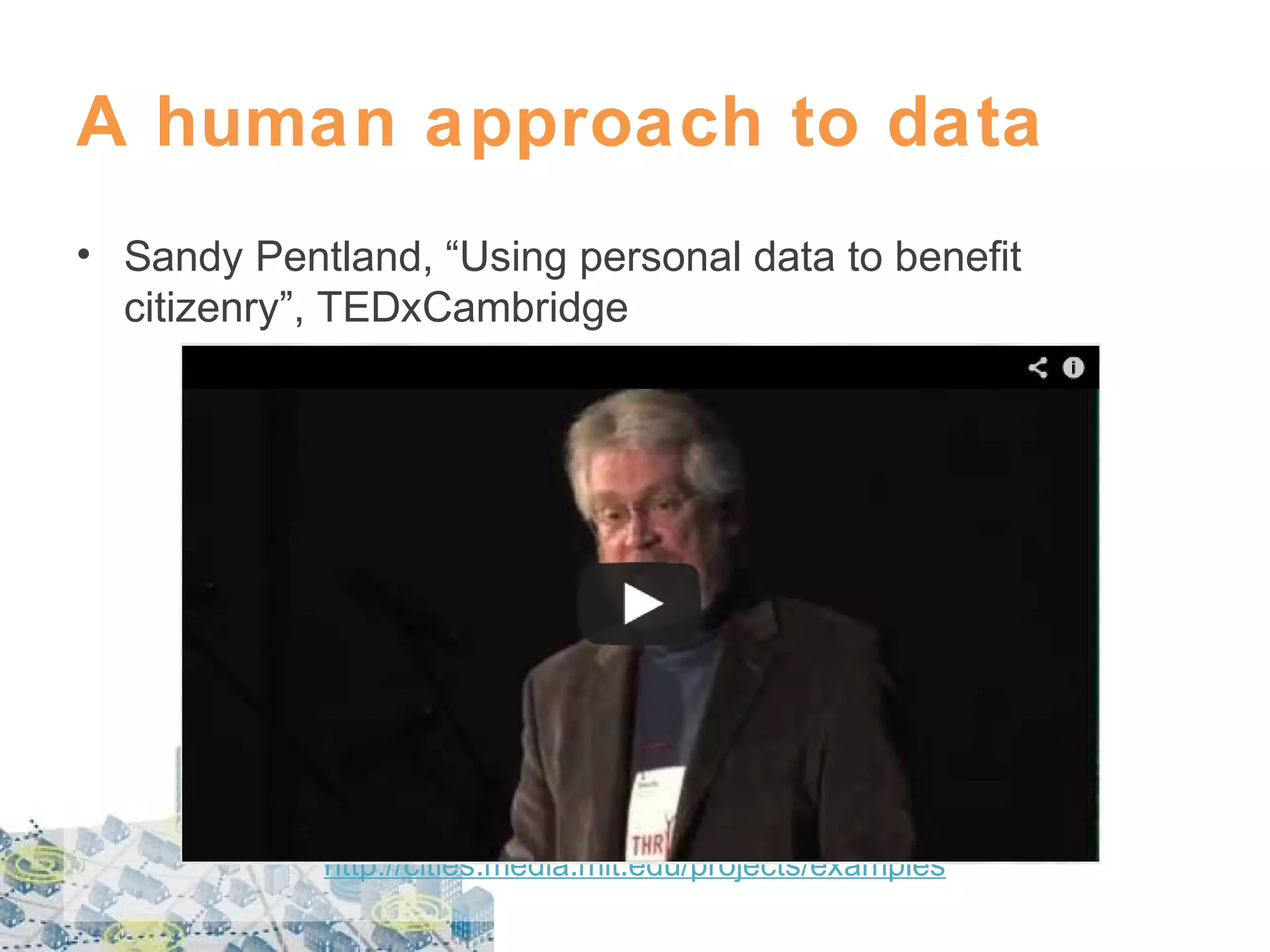 A human approach to data
• Sandy Pentland, “Using personal data to benefit
citizenry”, TEDxCambridge

http://cities.media.mit.edu/projects/examples

 