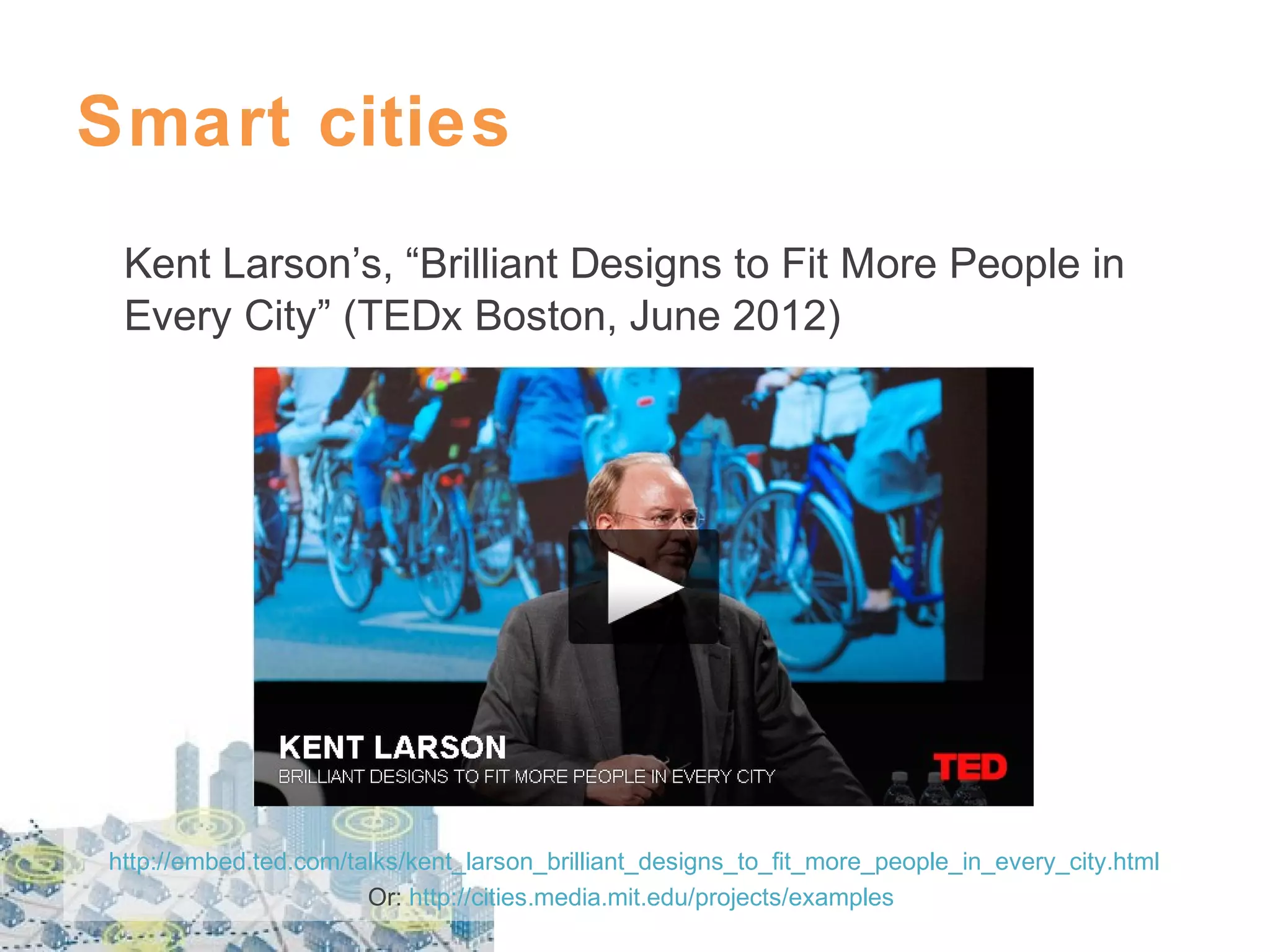 Smart cities
Kent Larson’s, “Brilliant Designs to Fit More People in
Every City” (TEDx Boston, June 2012)

http://embed.ted.com/talks/kent_larson_brilliant_designs_to_fit_more_people_in_every_city.html
Or: http://cities.media.mit.edu/projects/examples

 