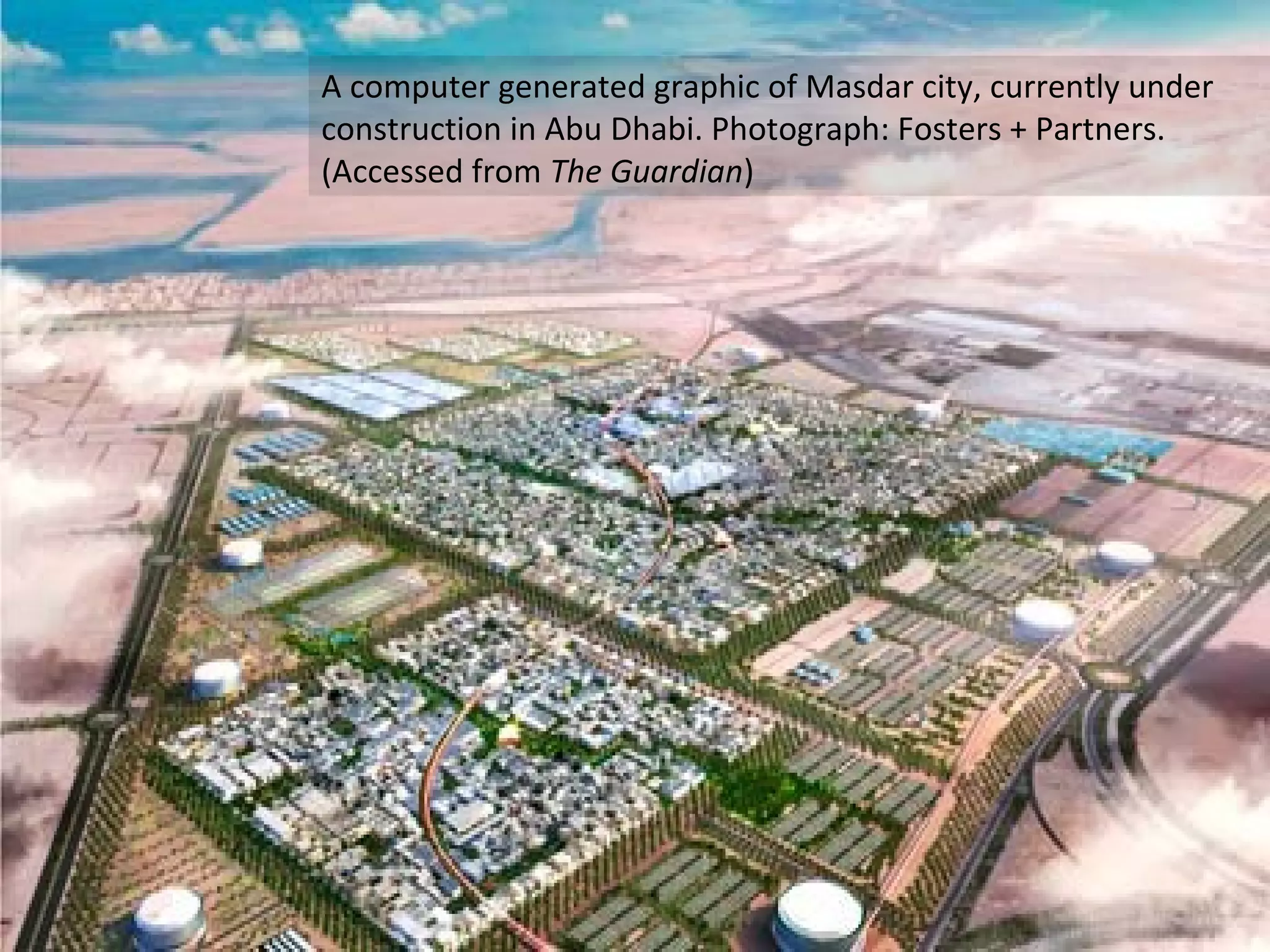 A computer generated graphic of Masdar city, currently under
construction in Abu Dhabi. Photograph: Fosters + Partners.
(Accessed from The Guardian)

 