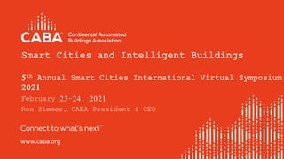 Smart Cities and Intelligent Buildings
5th Annual Smart Cities International Virtual Symposium
2021
February 23-24, 2021
Ron Zimmer, CABA President & CEO
1
 