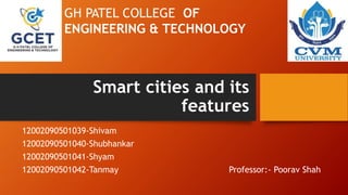 Smart cities and its
features
12002090501039-Shivam
12002090501040-Shubhankar
12002090501041-Shyam
12002090501042-Tanmay Professor:- Poorav Shah
GH PATEL COLLEGE OF
ENGINEERING & TECHNOLOGY
 