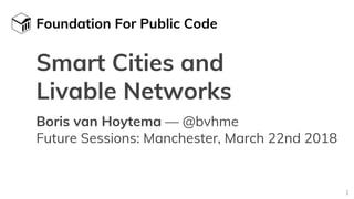 Foundation For Public Code Future Sessions 2018 — @bvhme
Foundation For Public Code
Smart Cities and
Livable Networks
Boris van Hoytema — @bvhme
Future Sessions: Manchester, March 22nd 2018
1
 
