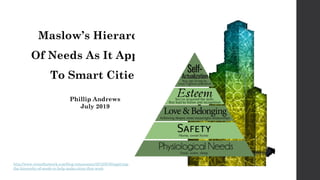 Maslow’s Hierarchy
Of Needs As It Applies
To Smart Cities
http://www.citiesthatwork.com/blog-renaissance/2016/6/30/applying-
the-hierarchy-of-needs-to-help-make-cities-that-work
Phillip Andrews
July 2019
 