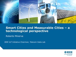 Smart Cities and Measurable Cities – a
technological perspective
Roberto Minerva
IEEE IoT Initiative Chairman, Telecom Italia Lab
 