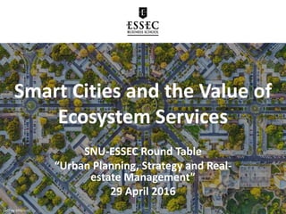 Smart Cities and the Value of
Ecosystem Services
SNU-ESSEC Round Table
“Urban Planning, Strategy and Real-
estate Management”
29 April 2016
(Jeffrey Milstein)
 