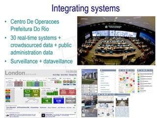Integrating systems
• Centro De Operacoes
Prefeitura Do Rio
• 30 real-time systems +
crowdsourced data + public
administration data
• Surveillance + dataveillance

 