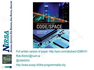 Full written version of paper: http://ssrn.com/abstract=2289141
Rob.Kitchin@nuim.ie
@robkitchin
http://www.scoop.it/t/the-programmable-city

 