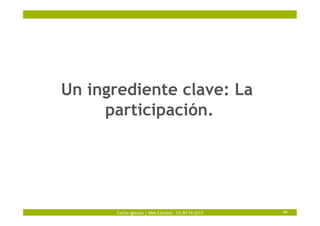 Carlos Iglesias | Web Citizens – CC-BY-SA 2013 49
Un ingrediente clave: La
participación.
 