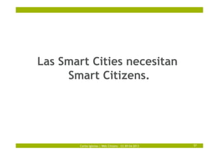 Carlos Iglesias | Web Citizens – CC-BY-SA 2013 57
Las Smart Cities necesitan
Smart Citizens.
 