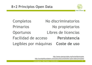 Carlos Iglesias | Web Citizens – CC-BY-SA 2013
8+2 Principios Open Data
6
Completos
Primarios
Oportunos
Facilidad de acces...