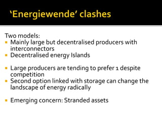 Two models:
 Mainly large but decentralised producers with
interconnectors
 Decentralised energy Islands
 Large producers are tending to prefer 1 despite
competition
 Second option linked with storage can change the
landscape of energy radically
 Emerging concern: Stranded assets
 