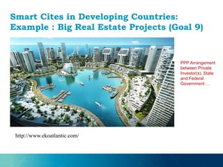 Smart Cites in Developing Countries:
Example : Big Real Estate Projects (Goal 9)
http://www.ekoatlantic.com/
PPP Arrangement
between Private
Investor(s), State
and Federal
Government …
 