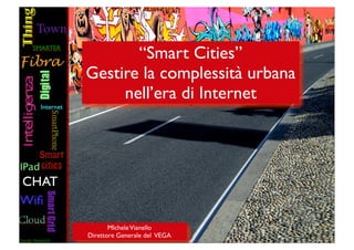 “Smart Cities”
Gestire la complessità urbana
     nell’era di Internet




       MIchele Vianello
Direttore Generale del VEGA
 
